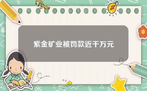 紫金矿业被罚款近千万元