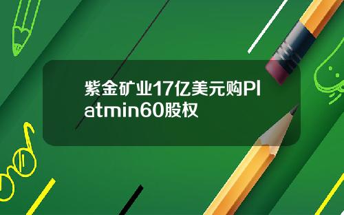 紫金矿业17亿美元购Platmin60股权