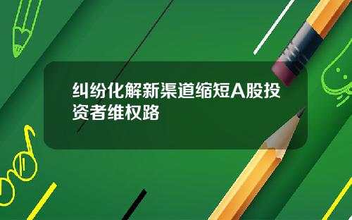 纠纷化解新渠道缩短A股投资者维权路