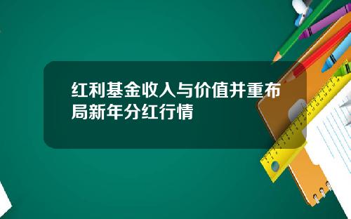 红利基金收入与价值并重布局新年分红行情