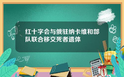 红十字会与俄驻纳卡维和部队联合移交死者遗体