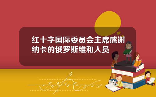 红十字国际委员会主席感谢纳卡的俄罗斯维和人员