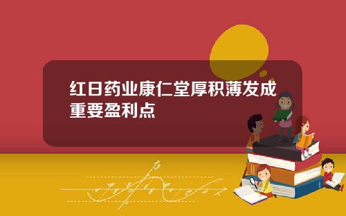 红日药业康仁堂厚积薄发成重要盈利点