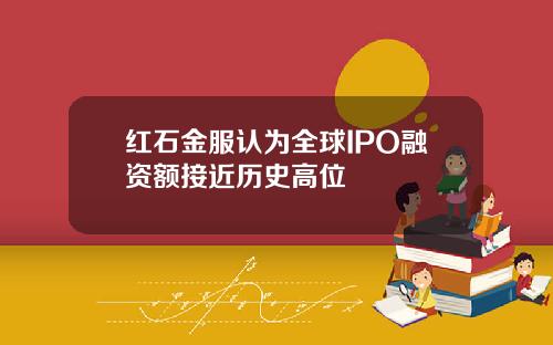 红石金服认为全球IPO融资额接近历史高位