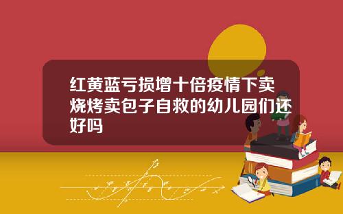 红黄蓝亏损增十倍疫情下卖烧烤卖包子自救的幼儿园们还好吗
