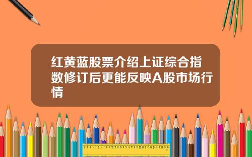 红黄蓝股票介绍上证综合指数修订后更能反映A股市场行情