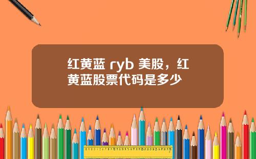红黄蓝 ryb 美股，红黄蓝股票代码是多少