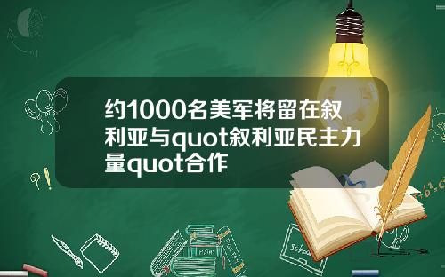 约1000名美军将留在叙利亚与quot叙利亚民主力量quot合作