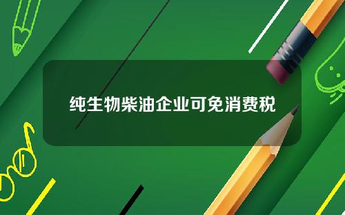 纯生物柴油企业可免消费税