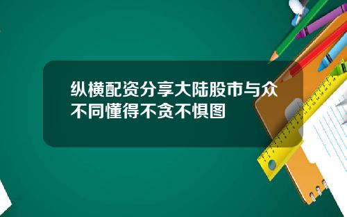 纵横配资分享大陆股市与众不同懂得不贪不惧图