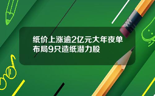 纸价上涨逾2亿元大年夜单布局9只造纸潜力股