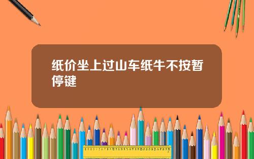 纸价坐上过山车纸牛不按暂停键