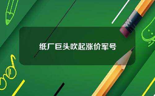 纸厂巨头吹起涨价军号
