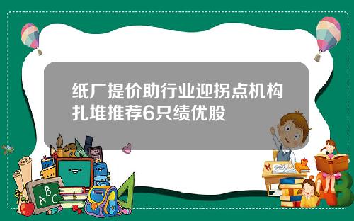 纸厂提价助行业迎拐点机构扎堆推荐6只绩优股