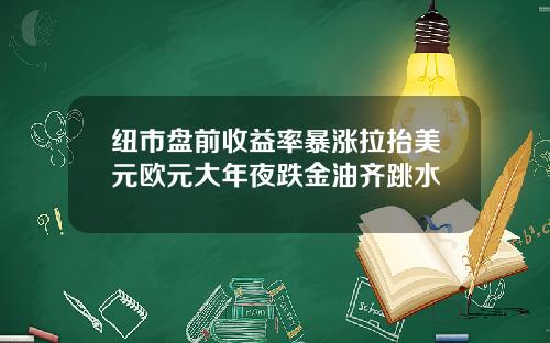 纽市盘前收益率暴涨拉抬美元欧元大年夜跌金油齐跳水
