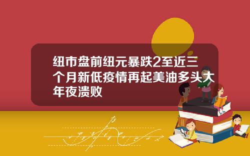 纽市盘前纽元暴跌2至近三个月新低疫情再起美油多头大年夜溃败
