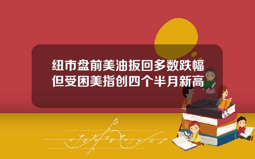纽市盘前美油扳回多数跌幅但受困美指创四个半月新高