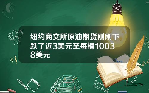 纽约商交所原油期货刚刚下跌了近3美元至每桶10038美元