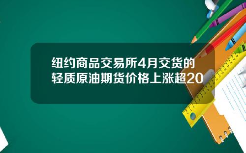 纽约商品交易所4月交货的轻质原油期货价格上涨超20