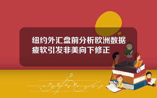 纽约外汇盘前分析欧洲数据疲软引发非美向下修正