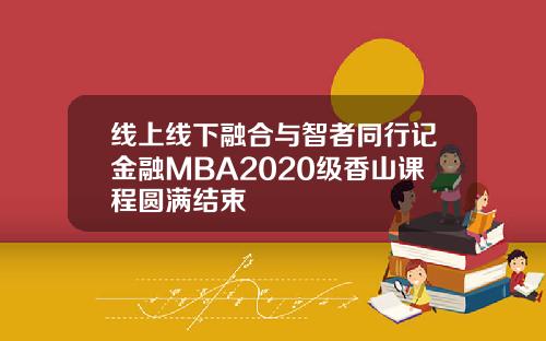 线上线下融合与智者同行记金融MBA2020级香山课程圆满结束