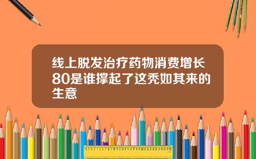 线上脱发治疗药物消费增长80是谁撑起了这秃如其来的生意