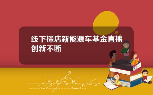 线下探店新能源车基金直播创新不断