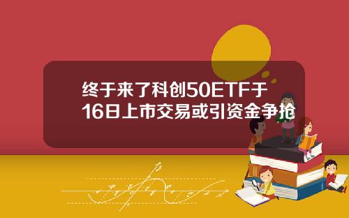 终于来了科创50ETF于16日上市交易或引资金争抢