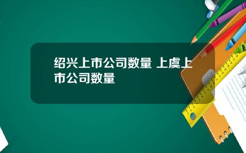 绍兴上市公司数量 上虞上市公司数量