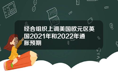 经合组织上调美国欧元区英国2021年和2022年通胀预期