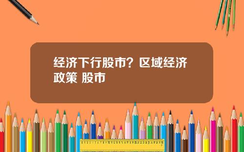 经济下行股市?区域经济 政策 股市