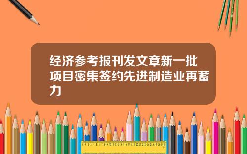 经济参考报刊发文章新一批项目密集签约先进制造业再蓄力
