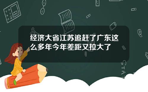 经济大省江苏追赶了广东这么多年今年差距又拉大了