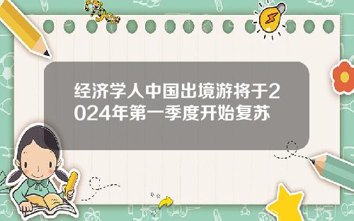 经济学人中国出境游将于2024年第一季度开始复苏