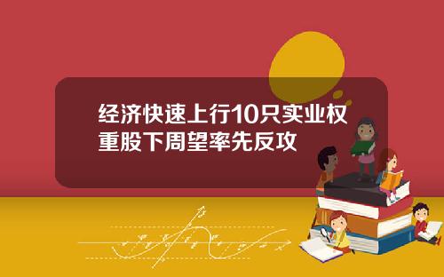 经济快速上行10只实业权重股下周望率先反攻