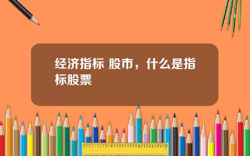 经济指标 股市,什么是指标股票