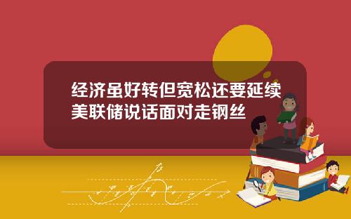 经济虽好转但宽松还要延续美联储说话面对走钢丝