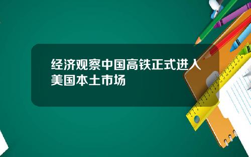 经济观察中国高铁正式进入美国本土市场