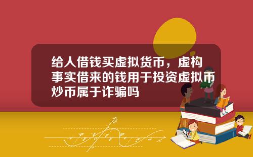 给人借钱买虚拟货币,虚构事实借来的钱用于投资虚拟币炒币属于诈骗吗