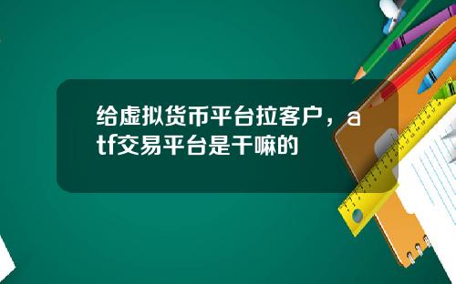 给虚拟货币平台拉客户,atf交易平台是干嘛的