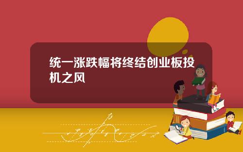 统一涨跌幅将终结创业板投机之风