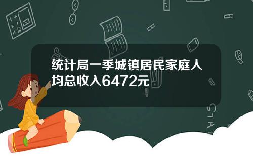 统计局一季城镇居民家庭人均总收入6472元