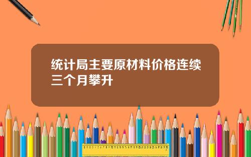 统计局主要原材料价格连续三个月攀升