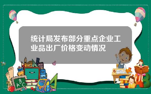 统计局发布部分重点企业工业品出厂价格变动情况