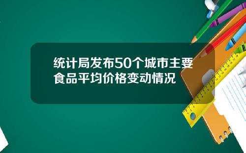统计局发布50个城市主要食品平均价格变动情况