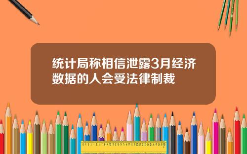 统计局称相信泄露3月经济数据的人会受法律制裁