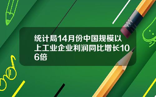 统计局14月份中国规模以上工业企业利润同比增长106倍