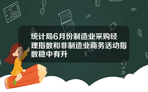 统计局6月份制造业采购经理指数和非制造业商务活动指数稳中有升