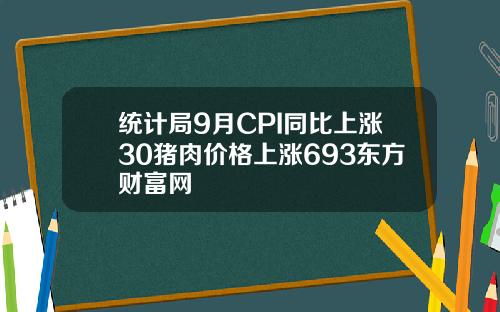统计局9月CPI同比上涨30猪肉价格上涨693东方财富网