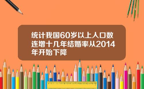 统计我国60岁以上人口数连增十几年结婚率从2014年开始下降